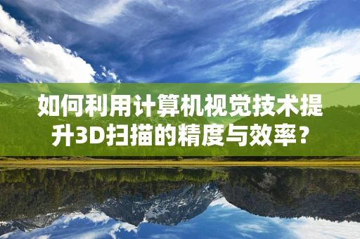 如何利用计算机视觉技术提升3D扫描的精度与效率？