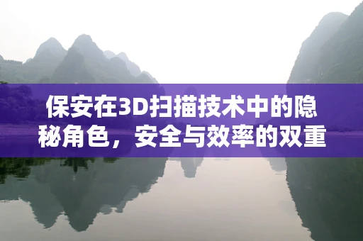 保安在3D扫描技术中的隐秘角色，安全与效率的双重保障