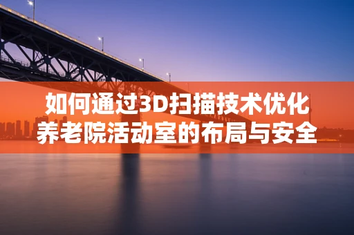 如何通过3D扫描技术优化养老院活动室的布局与安全？