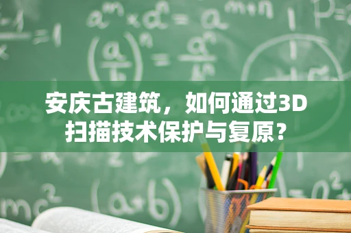 安庆古建筑，如何通过3D扫描技术保护与复原？