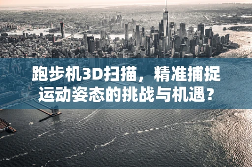 跑步机3D扫描，精准捕捉运动姿态的挑战与机遇？