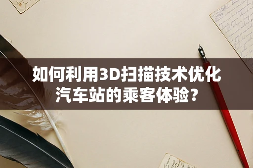 如何利用3D扫描技术优化汽车站的乘客体验？