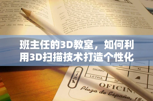 班主任的3D教室，如何利用3D扫描技术打造个性化学习环境？
