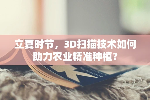 立夏时节，3D扫描技术如何助力农业精准种植？