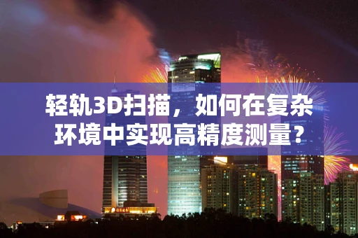 轻轨3D扫描，如何在复杂环境中实现高精度测量？