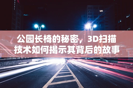 公园长椅的秘密，3D扫描技术如何揭示其背后的故事？
