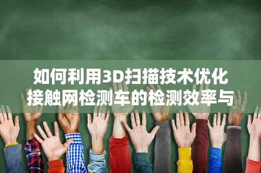 如何利用3D扫描技术优化接触网检测车的检测效率与精度？