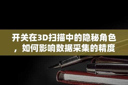 开关在3D扫描中的隐秘角色，如何影响数据采集的精度与效率？