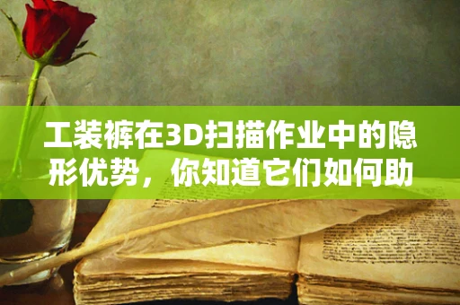 工装裤在3D扫描作业中的隐形优势，你知道它们如何助力高效扫描吗？