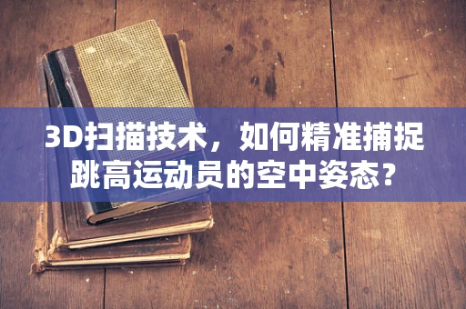 3D扫描技术，如何精准捕捉跳高运动员的空中姿态？