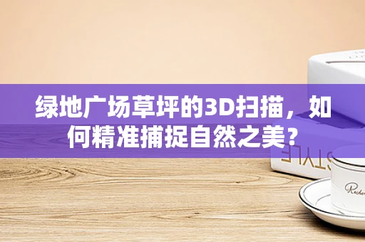 绿地广场草坪的3D扫描，如何精准捕捉自然之美？