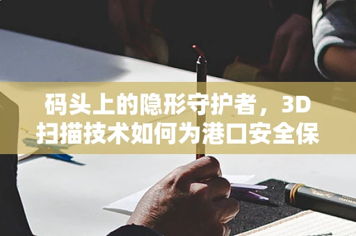 码头上的隐形守护者，3D扫描技术如何为港口安全保驾护航？