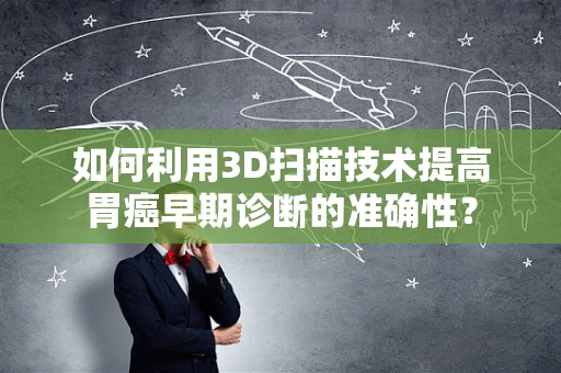 如何利用3D扫描技术提高胃癌早期诊断的准确性？