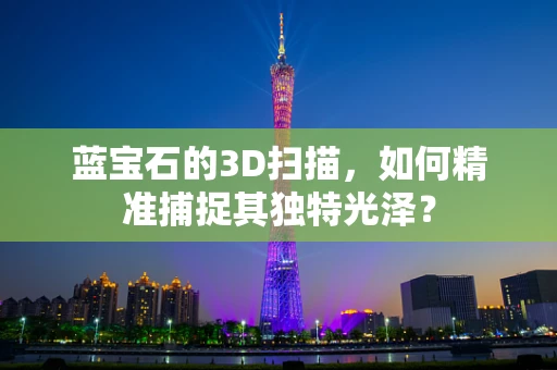 蓝宝石的3D扫描，如何精准捕捉其独特光泽？