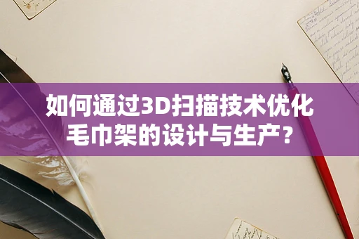 如何通过3D扫描技术优化毛巾架的设计与生产？