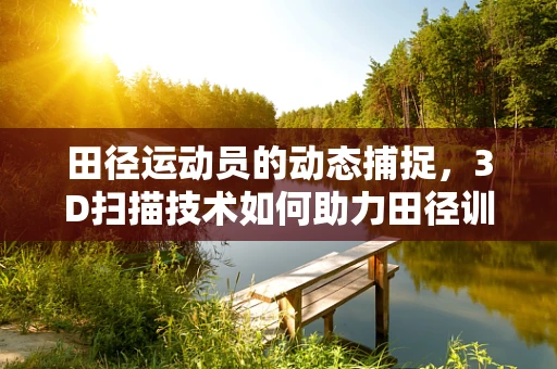 田径运动员的动态捕捉，3D扫描技术如何助力田径训练？