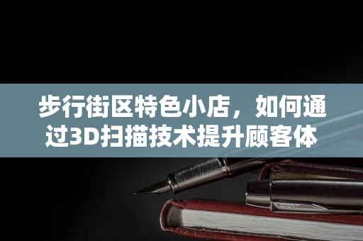 步行街区特色小店，如何通过3D扫描技术提升顾客体验与店铺运营？
