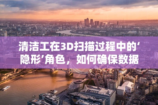 清洁工在3D扫描过程中的‘隐形’角色，如何确保数据质量？