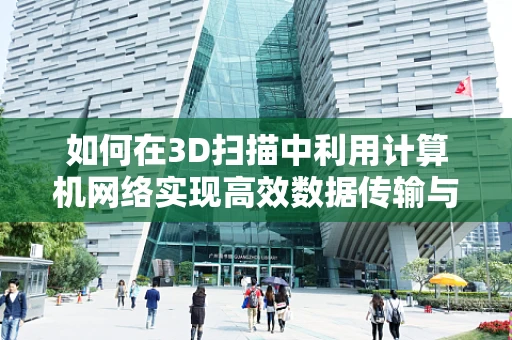如何在3D扫描中利用计算机网络实现高效数据传输与处理？