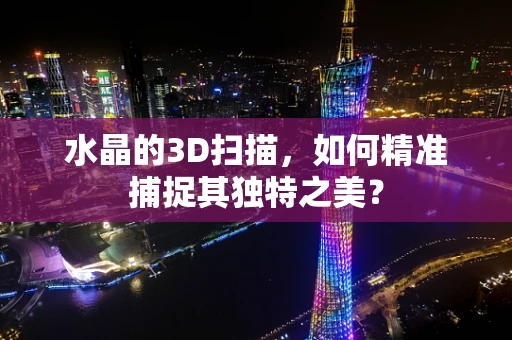 水晶的3D扫描，如何精准捕捉其独特之美？