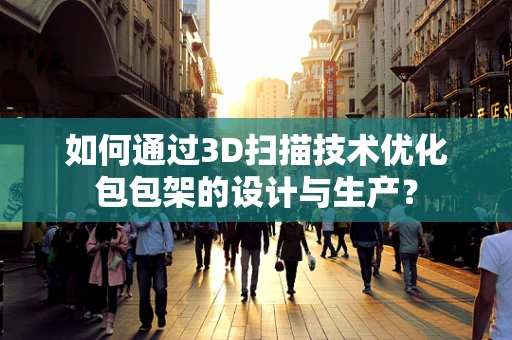 如何通过3D扫描技术优化包包架的设计与生产？