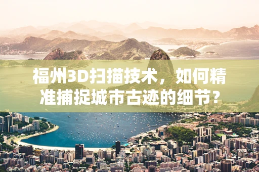 福州3D扫描技术，如何精准捕捉城市古迹的细节？