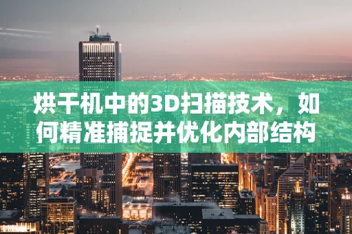 烘干机中的3D扫描技术，如何精准捕捉并优化内部结构？
