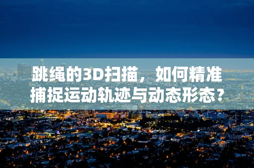 跳绳的3D扫描，如何精准捕捉运动轨迹与动态形态？