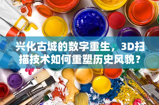 兴化古城的数字重生，3D扫描技术如何重塑历史风貌？