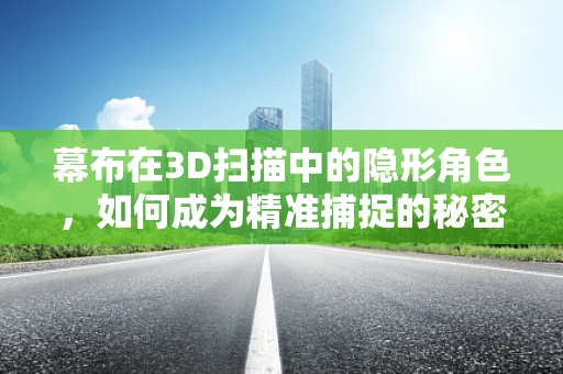 幕布在3D扫描中的隐形角色，如何成为精准捕捉的秘密武器？