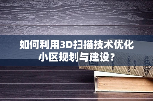 如何利用3D扫描技术优化小区规划与建设？