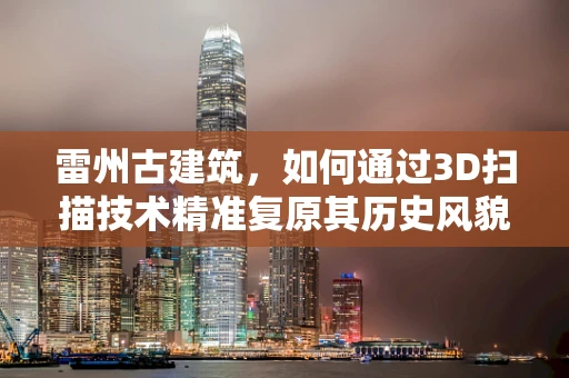 雷州古建筑，如何通过3D扫描技术精准复原其历史风貌？