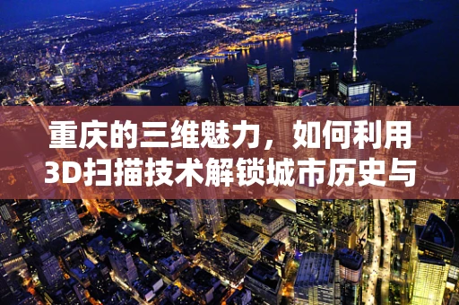 重庆的三维魅力，如何利用3D扫描技术解锁城市历史与文化的深度？