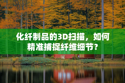 化纤制品的3D扫描，如何精准捕捉纤维细节？