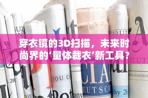 穿衣镜的3D扫描，未来时尚界的‘量体裁衣’新工具？