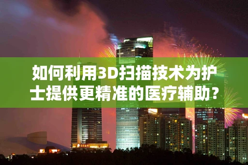 如何利用3D扫描技术为护士提供更精准的医疗辅助？