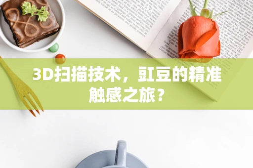 3D扫描技术，豇豆的精准触感之旅？