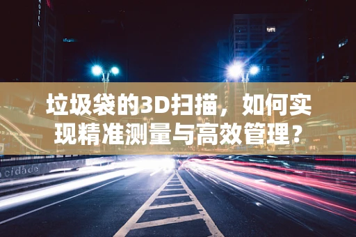 垃圾袋的3D扫描，如何实现精准测量与高效管理？