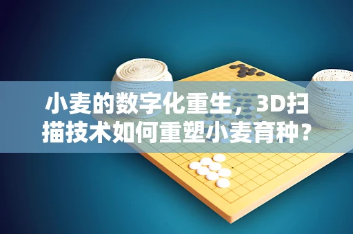 小麦的数字化重生，3D扫描技术如何重塑小麦育种？