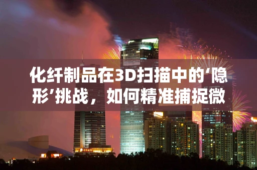 化纤制品在3D扫描中的‘隐形’挑战，如何精准捕捉微细结构？