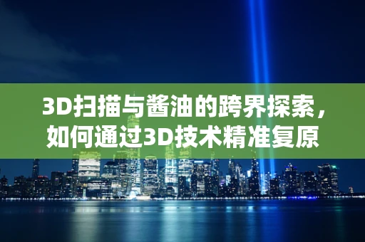 3D扫描与酱油的跨界探索，如何通过3D技术精准复原传统酱油瓶的古韵？