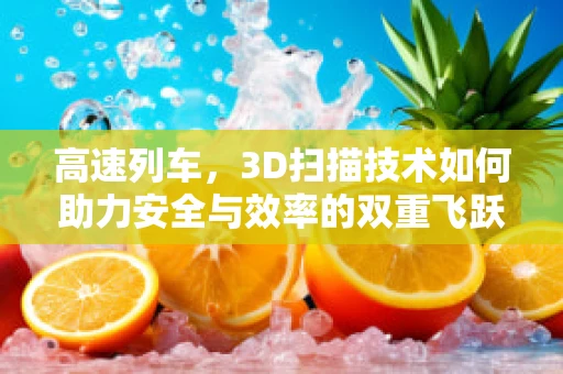 高速列车，3D扫描技术如何助力安全与效率的双重飞跃？