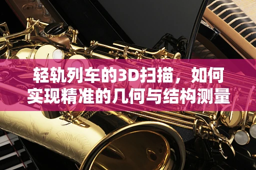 轻轨列车的3D扫描，如何实现精准的几何与结构测量？