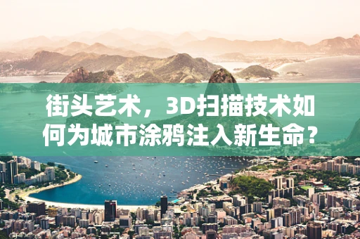 街头艺术，3D扫描技术如何为城市涂鸦注入新生命？