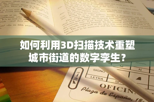 如何利用3D扫描技术重塑城市街道的数字孪生？