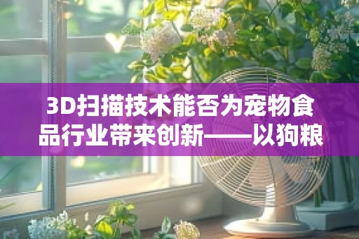 3D扫描技术能否为宠物食品行业带来创新——以狗粮为例？