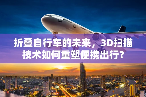 折叠自行车的未来，3D扫描技术如何重塑便携出行？