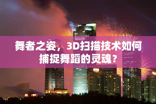 舞者之姿，3D扫描技术如何捕捉舞蹈的灵魂？