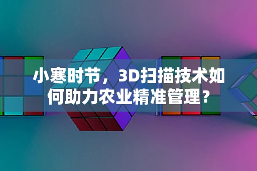 小寒时节，3D扫描技术如何助力农业精准管理？