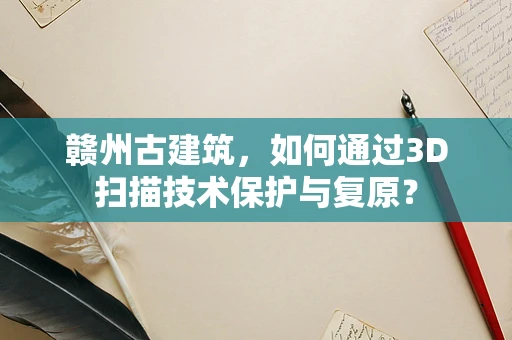 赣州古建筑，如何通过3D扫描技术保护与复原？